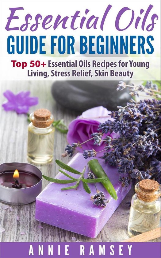 Essential Oils Guide for Beginners: Top 50+ Essential Oils Recipes for Young Living, Stress Relief, Skin Beauty.