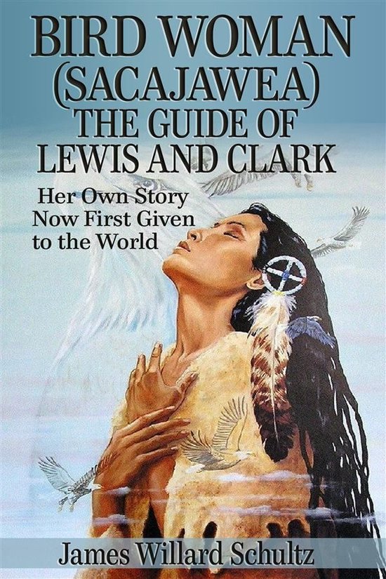 Bird Woman (Sacajawea) the Guide of Lewis and Clark: Her Own Story Now First Given to the World