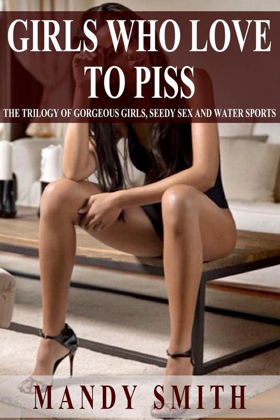 Girls Who Love to Piss - The Trilogy of Gorgeous Girls, Seedy Sex and Water Sports