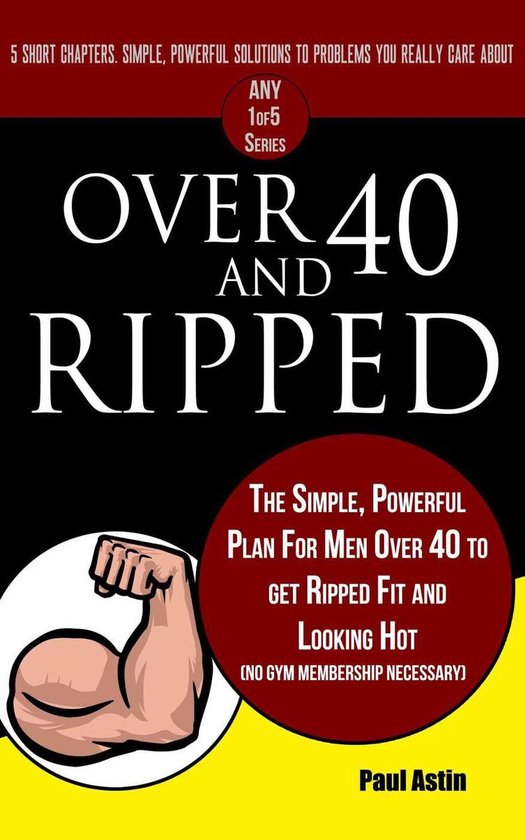 The Any 1of5 Series - Over 40 and Ripped. The Simple Powerful Plan for Men Over 40 to Get Ripped Fit and Looking Hot (No Gym Membership Necessary)