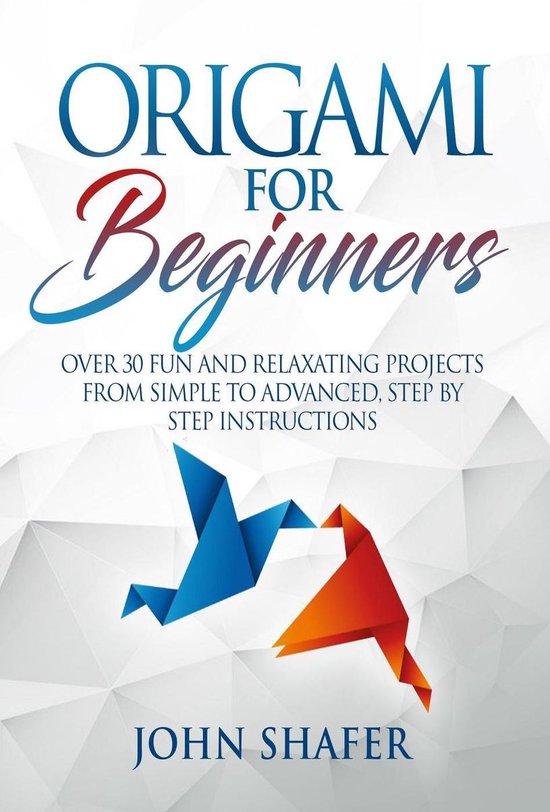 Origami for Beginners: Over 30 Fun and Relaxating Projects from Simple to Advanced, Step by Step Instructions