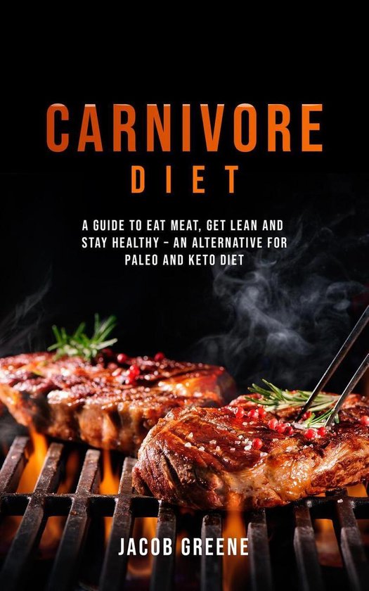 Carnivore Diet: A Guide to Eat Meat, Get Lean, and Stay Healthy an Alternative for Paleo and Keto Diet