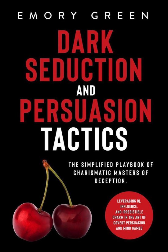 Dark Seduction and Persuasion Tactics: The Simplified Playbook of Charismatic Masters of Deception. Leveraging IQ, Influence, and Irresistible Charm in the Art of Covert Persuasion and Mind Games