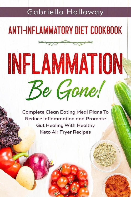 Anti Inflammatory Diet Cookbook: Inflammation Be Gone! - Complete Clean Eating Meal Plans To Reduce Inflammation and Promote Gut Healing With Healthy Keto Air Fryer Recipes