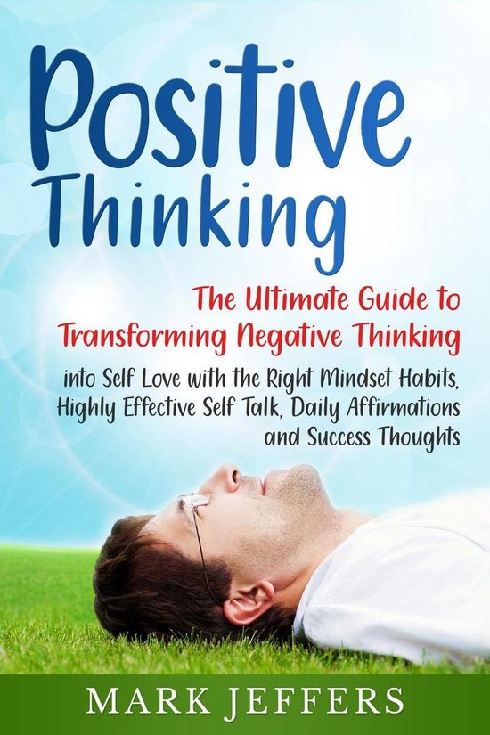 Positive Thinking: The Ultimate Guide to Transforming Negative Thinking into Self Love with the Right Mindset Habits, Highly Effective Self Talk, Daily Affirmations and Success Thoughts