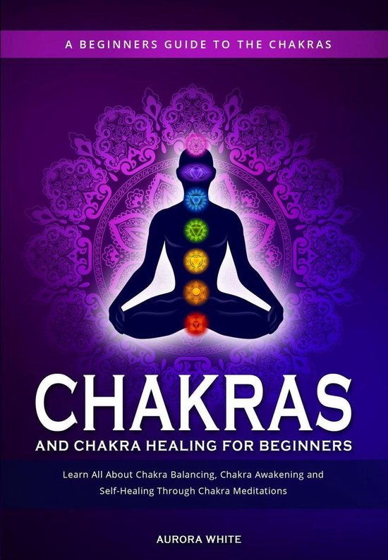 Chakras and Chakra Healing for Beginners: A Beginners Guide to the Chakras - Learn All About Chakra Balancing, Chakra Awakening and Self-Healing Through Chakra Meditations