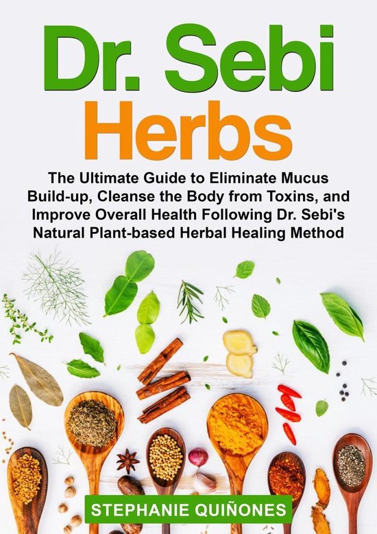 Dr. Sebi Herbs: The Ultimate Guide to Eliminate Mucus Build-up, Cleanse the Body from Toxins, and Improve Overall Health Following Dr. Sebi’s Natural Plant-based Herbal Healing Method