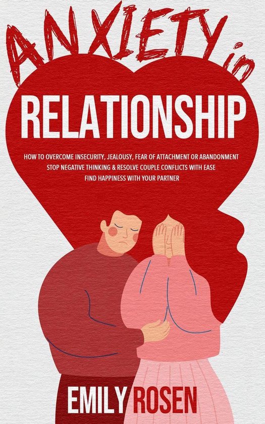 Anxiety in Relationship: How to Overcome Insecurity, Jealousy, Fear of Attachment or Abandonment – STOP Negative Thinking & Resolve Couple Conflicts with Ease – Find Happiness with Your Partner