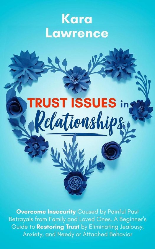 Trust Issues in Relationships: Overcome Insecurity Caused by Painful Past Betrayals from Family and Loved Ones. A Beginner’s Guide to Eliminating Jealousy, Anxiety and Needy or Attached Behavior