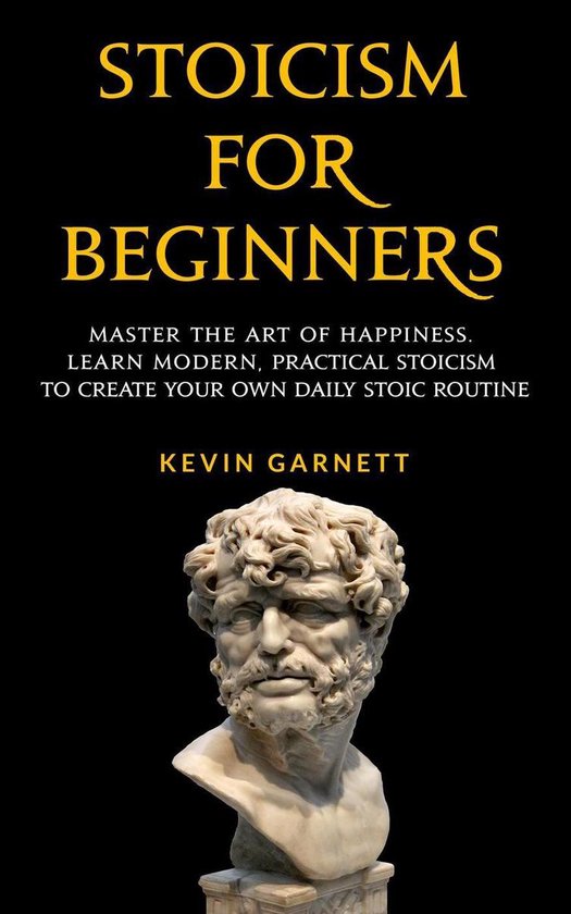 Stoicism For Beginners: Master the Art of Happiness. Learn Modern, Practical Stoicism to Create Your Own Daily Stoic Routine.