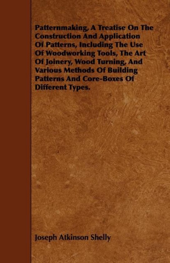 Patternmaking, A Treatise On The Construction And Application Of Patterns, Including The Use Of Woodworking Tools, The Art Of Joinery, Wood Turning, And Various Methods Of Building Patterns And Core-Boxes Of Different Types.