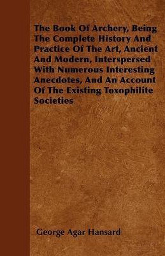 The Book Of Archery, Being The Complete History And Practice Of The Art, Ancient And Modern, Interspersed With Numerous Interesting Anecdotes, And An Account Of The Existing Toxophilite Societies