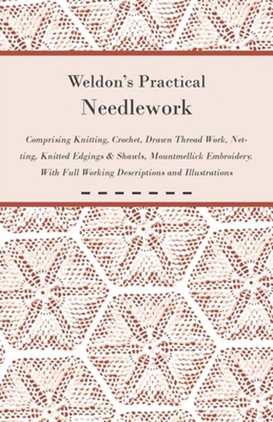 Weldon's Practical Needlework Comprising - Knitting, Crochet, Drawn Thread Work, Netting, Knitted Edgings & Shawls, Mountmellick Embroidery. With Full