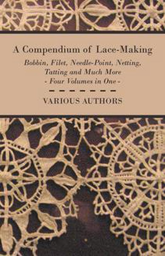 A Compendium of Lace-Making - Bobbin, Filet, Needle-Point, Netting, Tatting and Much More - Four Volumes in One