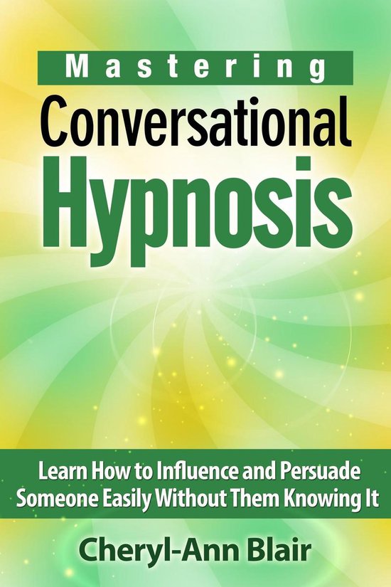 Mastering Conversational Hypnosis: Learn How to Influence and Persuade Someone Easily Without Them Knowing It