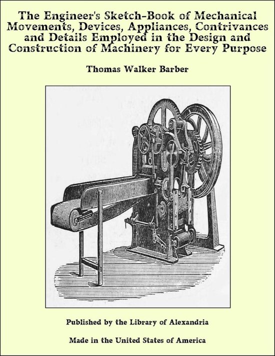 The Engineer's Sketch-Book of Mechanical Movements, Devices, Appliances, Contrivances and Details Employed in the Design and Construction of Machinery for Every Purpose