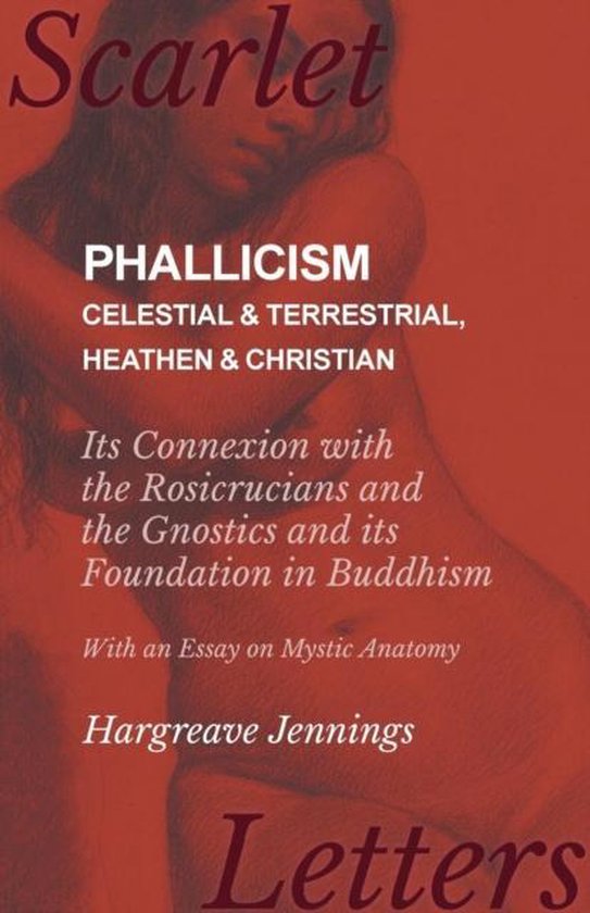 Phallicism - Celestial and Terrestrial, Heathen and Christian - Its Connexion with the Rosicrucians and the Gnostics and its Foundation in Buddhism - With an Essay on Mystic Anatomy