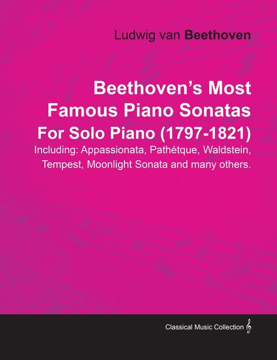 Beethoven's Most Famous Piano Sonatas - Including Appassionata, PathÃtique, Waldstein, Tempest, Moonlight Sonata and Many Others - For Solo Piano (1797 - 1821)