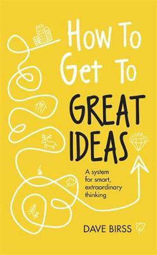 How to Get to Great Ideas A system for smart, extraordinary thinking