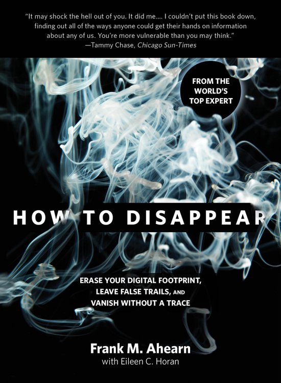 How to Disappear Erase Your Digital Footprint, Leave False Trails, and Vanish Without a Trace