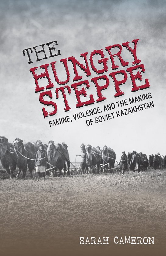 The Hungry Steppe Famine, Violence, and the Making of Soviet Kazakhstan