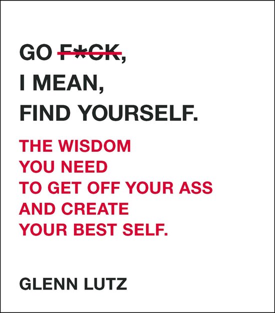 Go Fck, I Mean, Find Yourself.: The Wisdom You Need to Get Off Your Ass and Create Your Best Self.