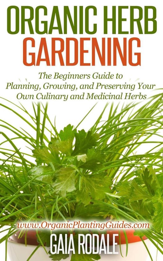 Organic Gardening Beginners Planting Guides - Organic Herb Gardening: the Beginners Guide to Planning, Growing, and Preserving Your Own Culinary and Medicinal Herbs