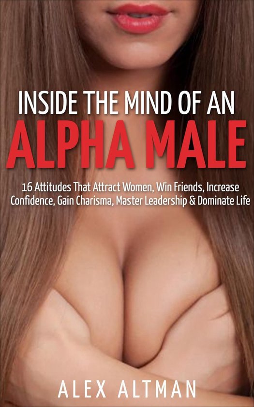 Relationship and Dating Advice for Men 2 - Inside The Mind of An Alpha Male: 16 Attitudes That Attract Women, Win Friends, Increase Confidence, Gain Charisma, Master Leadership, and Dominate Life