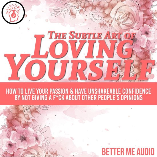 The Subtle Art of Loving Yourself: How to Live Your Passion & Have Unshakeable Confidence By Not Giving A Fck About Other People's Opinions