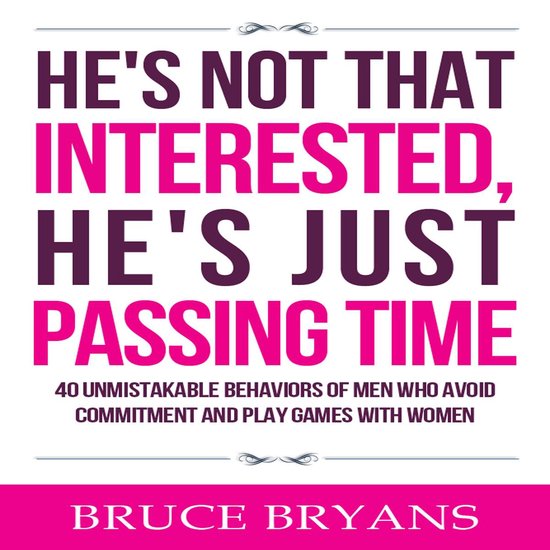 He's Not That Interested, He's Just Passing Time: 40 Unmistakable Behaviors of Men Who Avoid Commitment and Play Games with Women