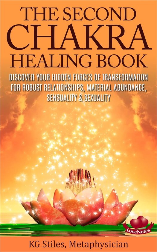 Chakra Healing - The Second Chakra Healing Book - Discover Your Hidden Forces of Transformation for Robust Relationships, Material Abundance, Sensuality & Sexuality