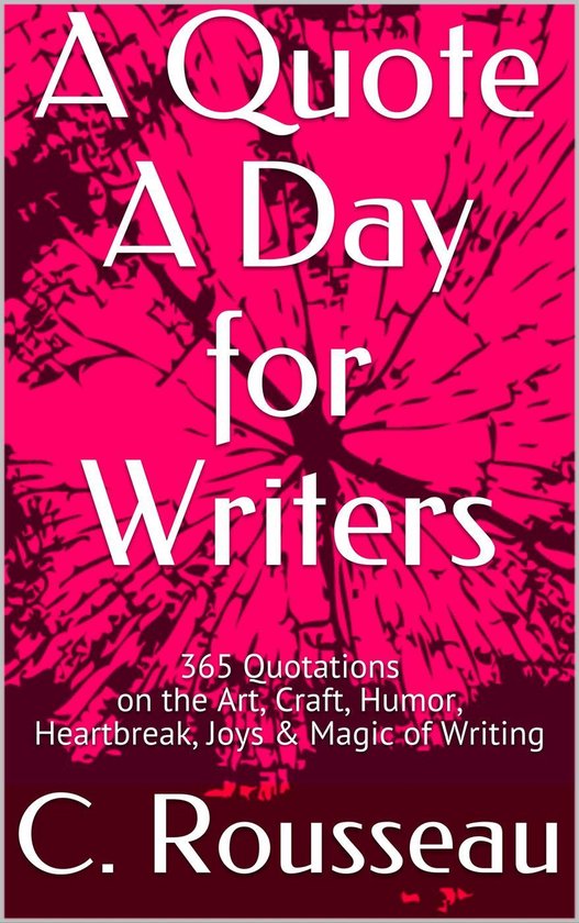 A Quote A Day for Writers - A Quote A Day for Writers: 365 Quotations on the Art, Craft, Humor, Heartbreak, Joys & Magic of Writing