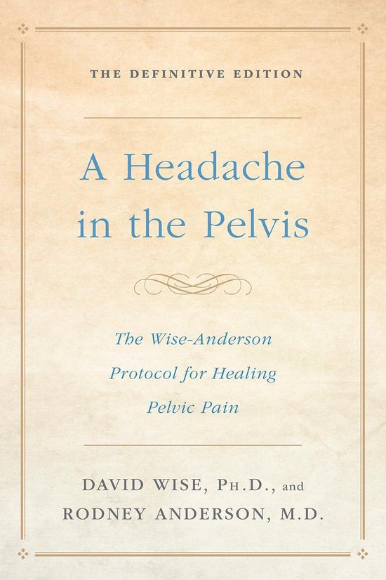 A Headache In The Pelvis The WiseAnderson Protocol for Healing Pelvic Pain, the Definitive Edition