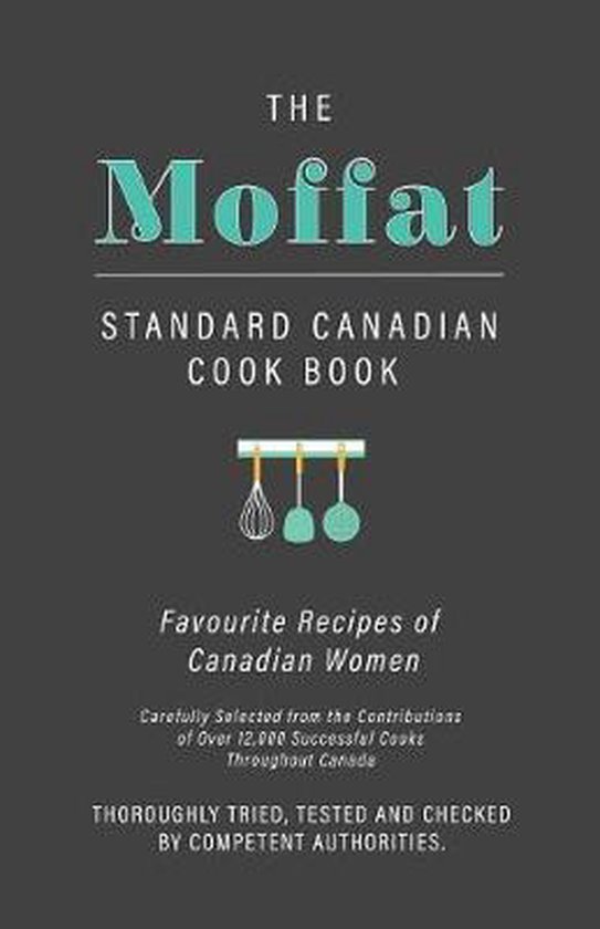 The Moffat Standard Canadian Cook Book - Favourite Recipes of Canadian Women Carefully Selected from the Contributions of Over 12,000 Successful Cooks Throughout Canada; Thoroughly Tried, Tested and Checked by Competent Authorities