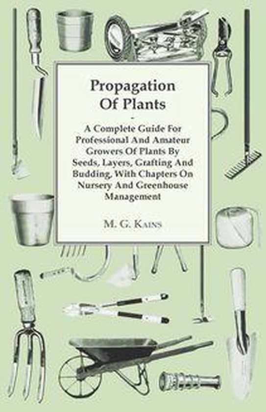 Propagation of Plants - A Complete Guide for Professional and Amateur Growers of Plants by Seeds, Layers, Grafting and Budding, with Chapters on Nursery and Greenhouse Management