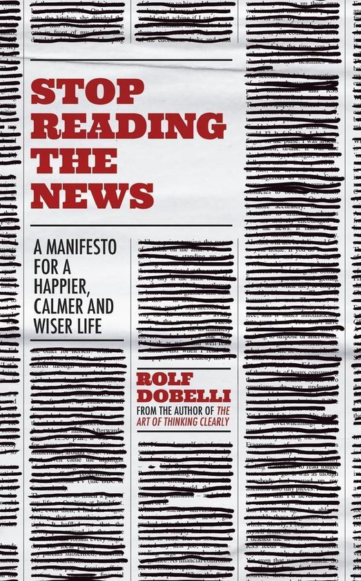 Stop Reading the News A Manifesto for a Happier, Calmer and Wiser Life