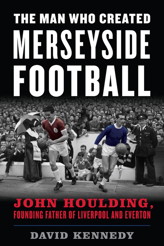 The Man Who Created Merseyside Football John Houlding, Founding Father of Liverpool and Everton