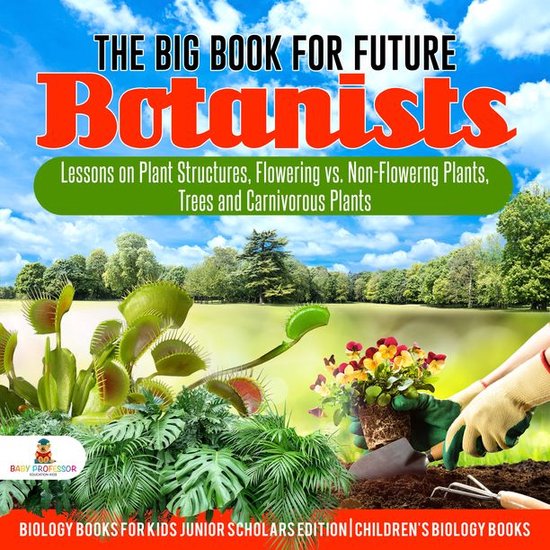 The Big Book for Future Botanists : Lessons on Plant Structures, Flowering vs. Non-Flowering Plants, Trees and Carnivorous Plants Biology Books for Kids Junior Scholars Edition Children's Biology Books