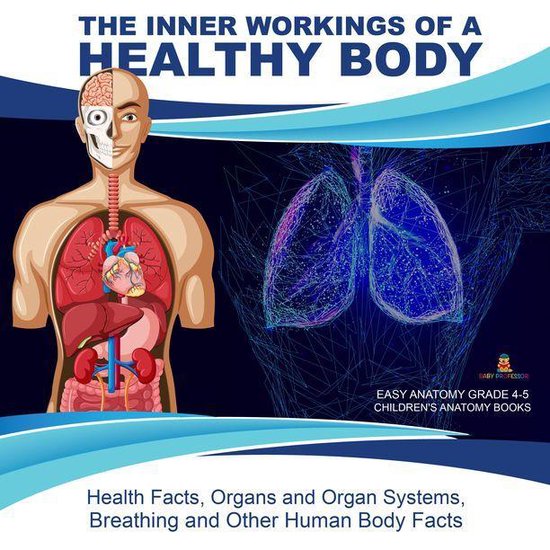 The Inner Workings of a Healthy Body : Health Facts, Organs and Organ Systems, Breathing and Other Human Body Facts Easy Anatomy Grade 4-5 Children's Anatomy Books