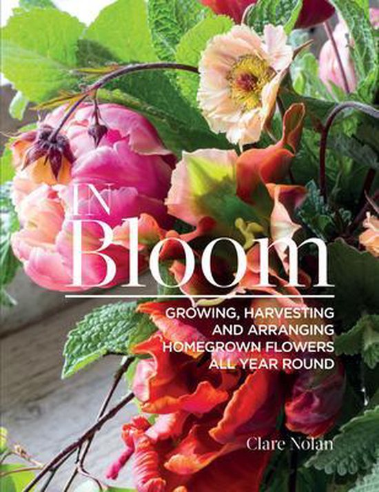 In Bloom: Growing, Harvesting, and Arranging Homegrown Flowers All Year Round