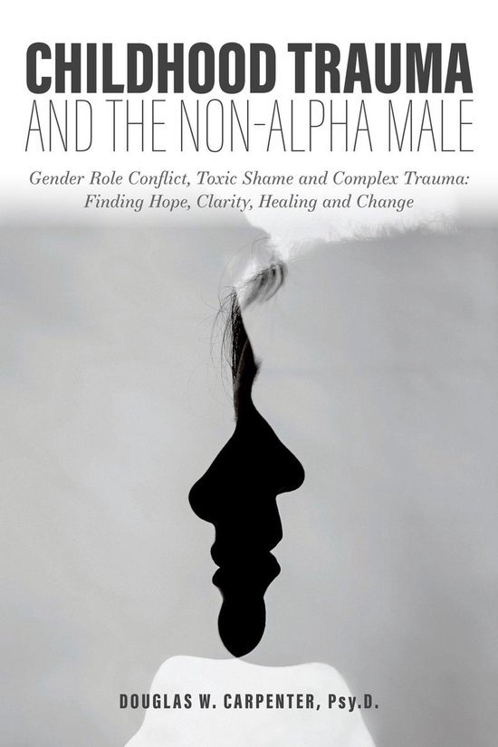 Childhood Trauma and the Non-Alpha Male - Gender Role Conflict, Toxic Shame, and Complex Trauma: Finding Hope, Clarity, Healing, and Change