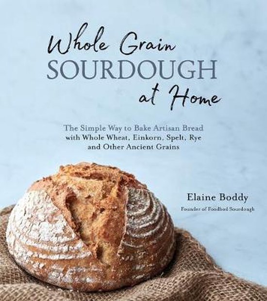 Whole Grain Sourdough at Home: The Simple Way to Bake Artisan Bread with Whole Wheat, Einkorn, Spelt, Rye and Other Ancient Grains