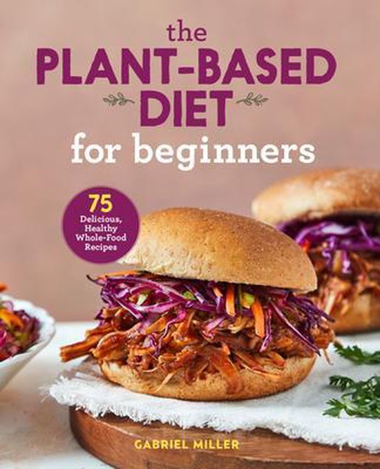 The Plant Based Diet for Beginners: 75 Delicious, Healthy Whole Food Recipes