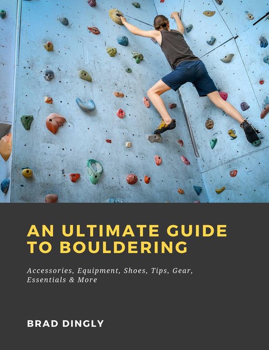 An Ultimate Guide to Bouldering: Accessories, Equipment, Shoes, Tips, Gear, Essentials & More