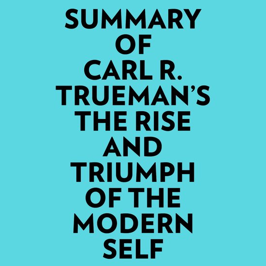 Summary of Carl R. Trueman's The Rise and Triumph of The Modern Self