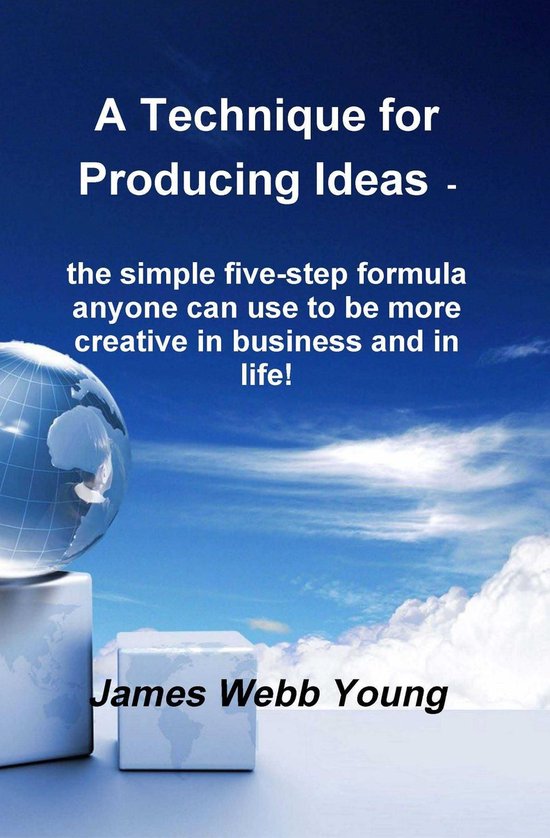 A Technique for Producing Ideas - the simple five-step formula anyone can use to be more creative in business and in life!