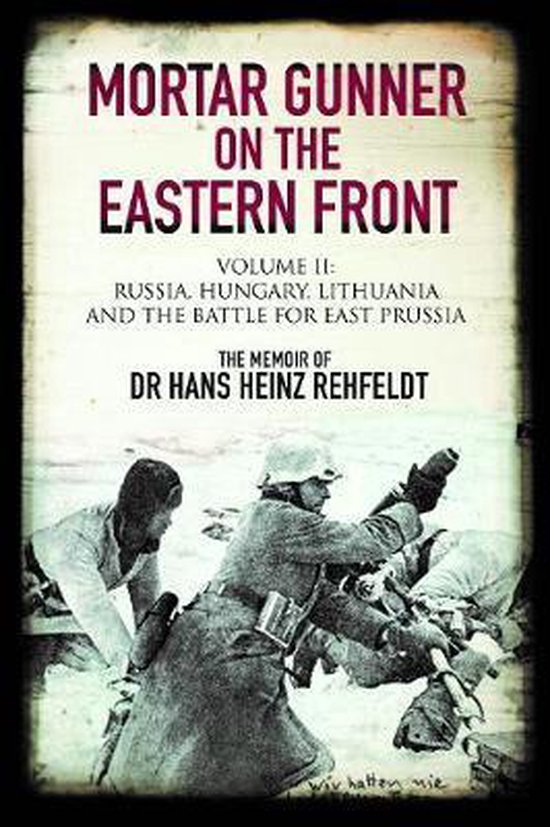 Mortar Gunner on the Eastern Front. Volume II: Russia, Hungary, Lithuania, and the Battle for East Prussia