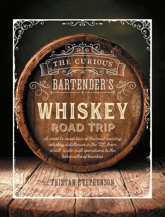 The Curious Bartender's Whiskey Road Trip: A Coast to Coast Tour of the Most Exciting Whiskey Distilleries in the Us, from Small-Scale Craft Operation