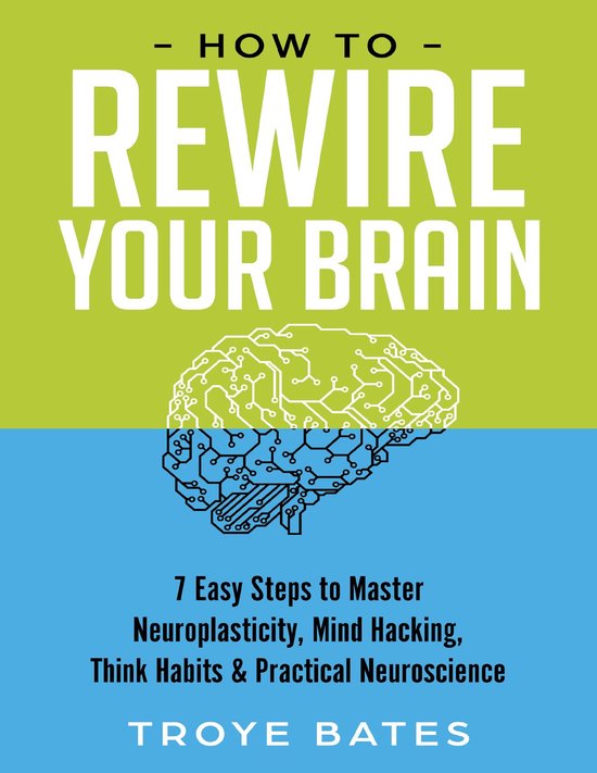 How to Rewire Your Brain: 7 Easy Steps to Master Neuroplasticity, Mind Hacking, Think Habits & Practical Neuroscience