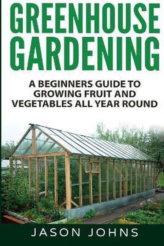 Greenhouse Gardening - A Beginners Guide To Growing Fruit and Vegetables All Year Round